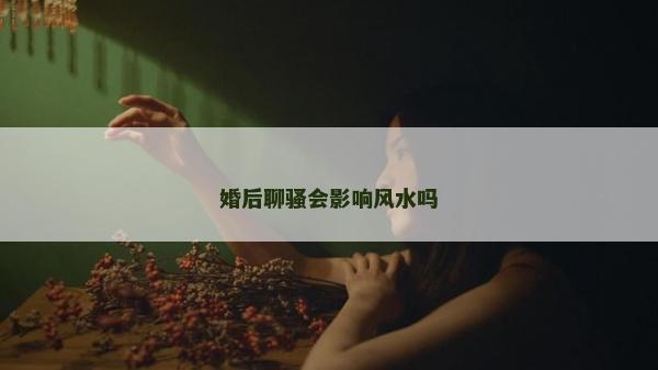 婚后聊骚会影响风水吗