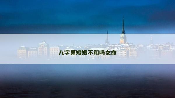 八字算婚姻不和吗女命