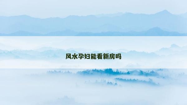 风水孕妇能看新房吗