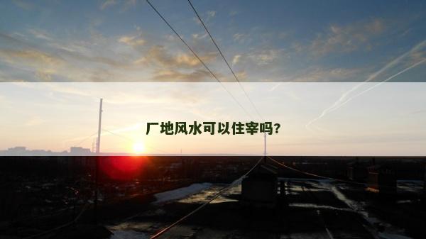 厂地风水可以住宰吗?