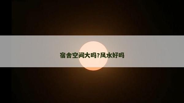 宿舍空间大吗?风水好吗