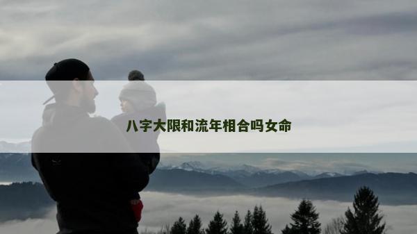 八字大限和流年相合吗女命