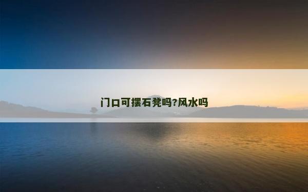 门口可摆石凳吗?风水吗