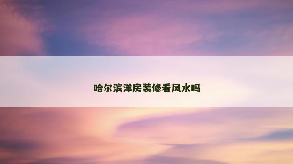 哈尔滨洋房装修看风水吗