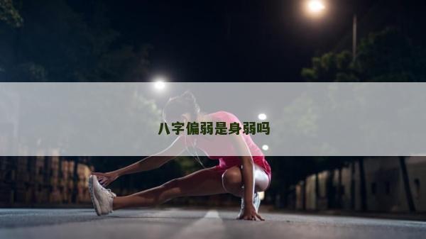 八字偏弱是身弱吗
