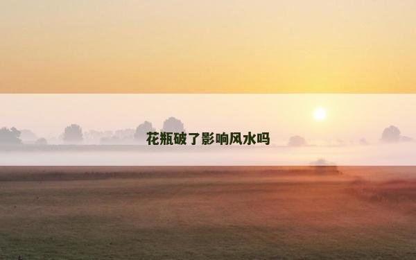 花瓶破了影响风水吗