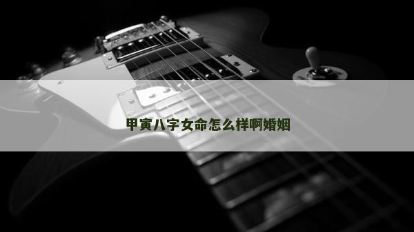 甲寅八字女命怎么样啊婚姻