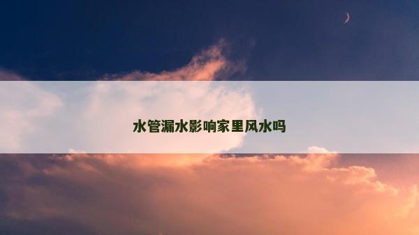水管漏水影响家里风水吗