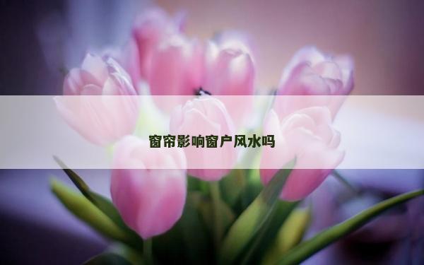 窗帘影响窗户风水吗
