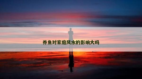 养鱼对家庭风水的影响大吗