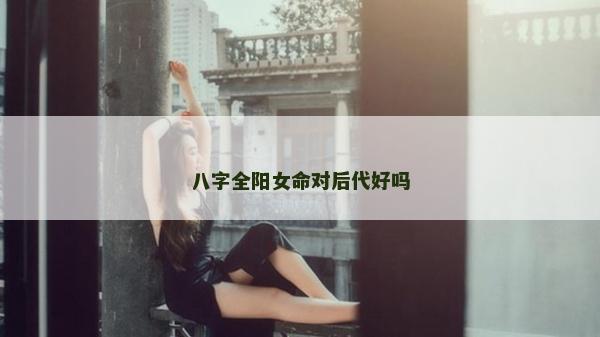 八字全阳女命对后代好吗