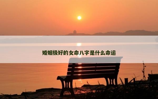 婚姻极好的女命八字是什么命运