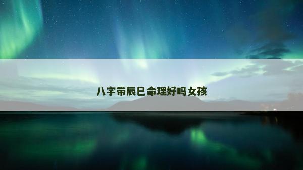 八字带辰巳命理好吗女孩