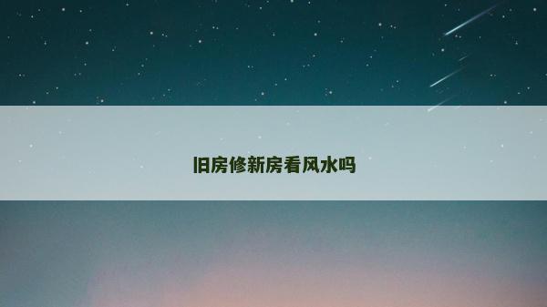 旧房修新房看风水吗