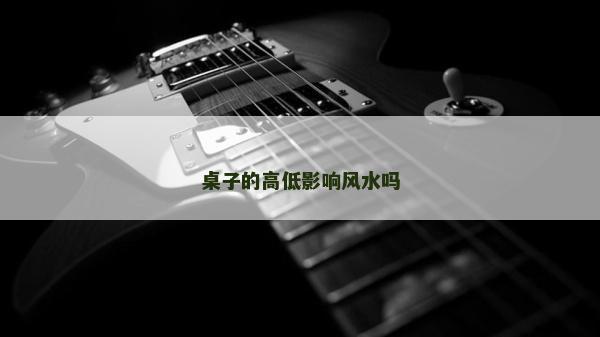 桌子的高低影响风水吗