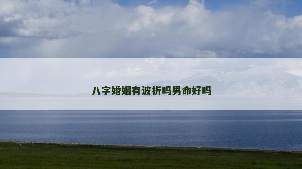 八字婚姻有波折吗男命好吗