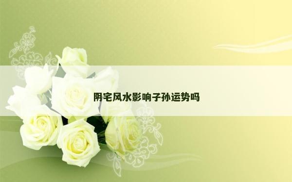 阴宅风水影响子孙运势吗