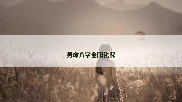 男命八字全阳化解