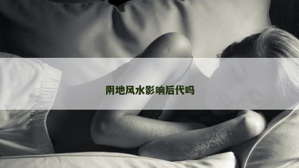 阴地风水影响后代吗