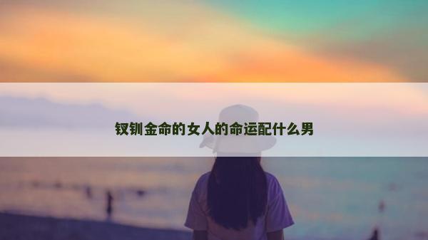 钗钏金命的女人的命运配什么男