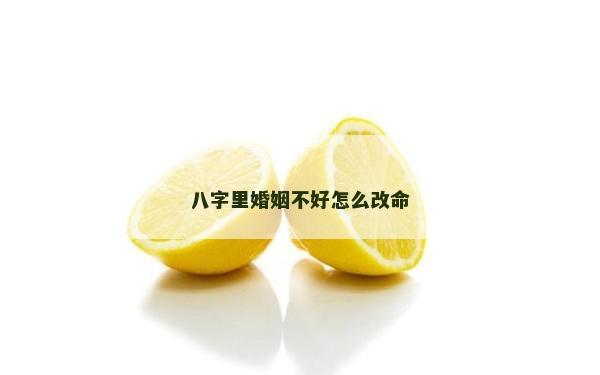 八字里婚姻不好怎么改命