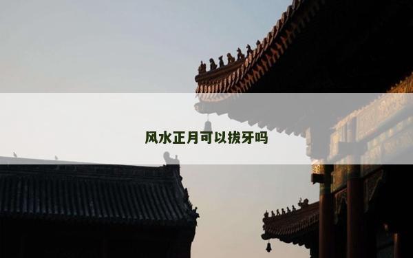 风水正月可以拔牙吗