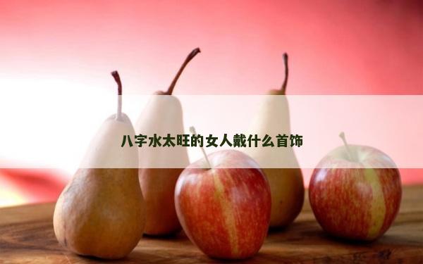 八字水太旺的女人戴什么首饰