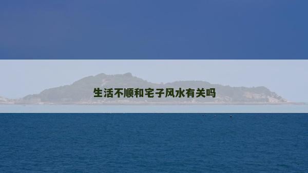 生活不顺和宅子风水有关吗
