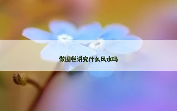 做围栏讲究什么风水吗