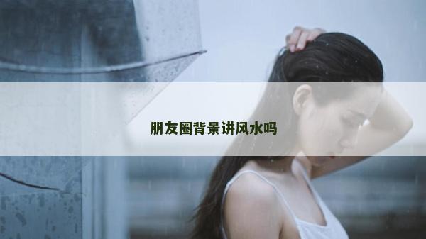 朋友圈背景讲风水吗