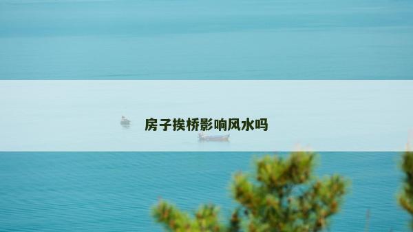 房子挨桥影响风水吗