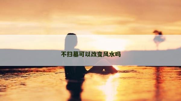 不扫墓可以改变风水吗
