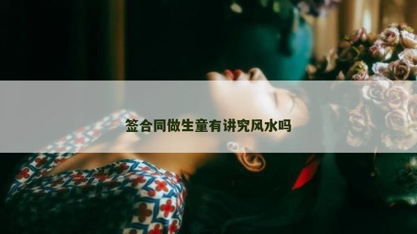 签合同做生童有讲究风水吗