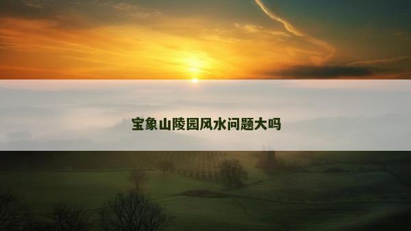宝象山陵园风水问题大吗