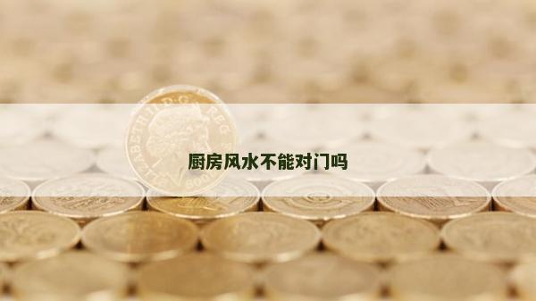厨房风水不能对门吗