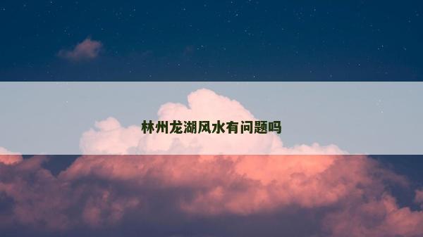 林州龙湖风水有问题吗