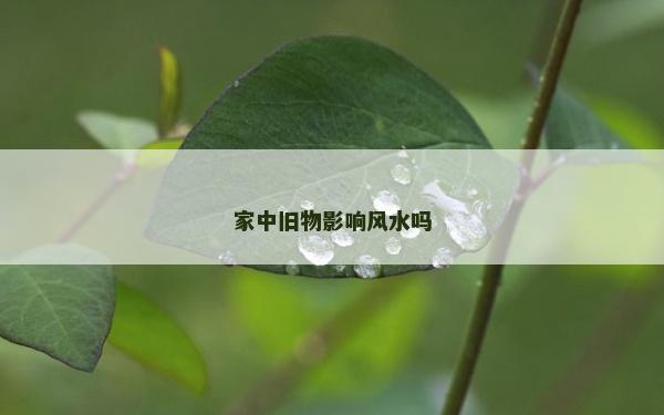 家中旧物影响风水吗