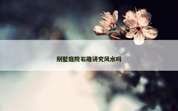 别墅庭院石雕讲究风水吗