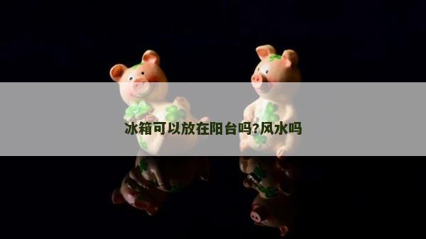 冰箱可以放在阳台吗?风水吗