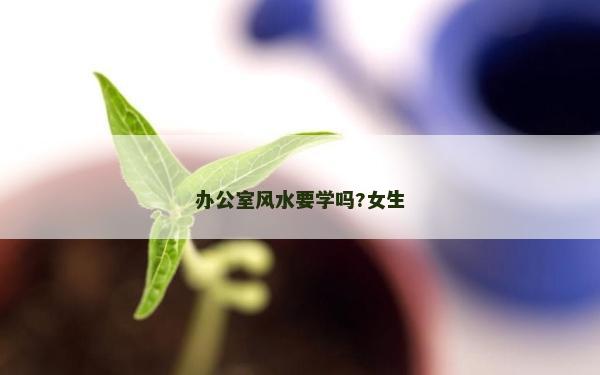 办公室风水要学吗?女生