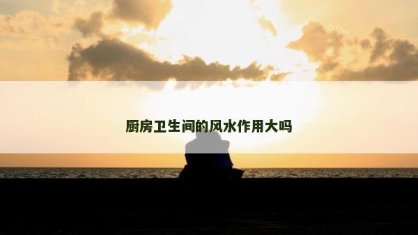 厨房卫生间的风水作用大吗