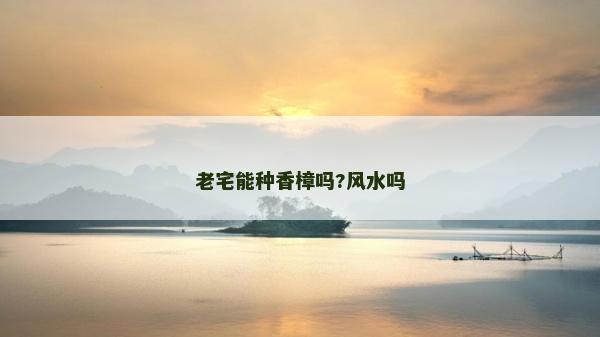 老宅能种香樟吗?风水吗