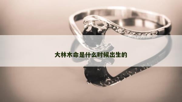 大林木命是什么时候出生的