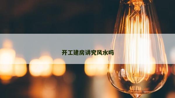 开工建房讲究风水吗