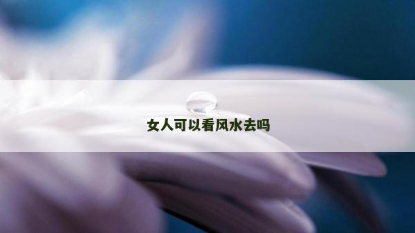 女人可以看风水去吗