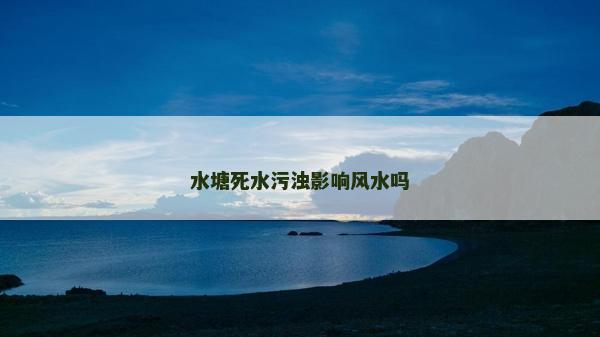 水塘死水污浊影响风水吗