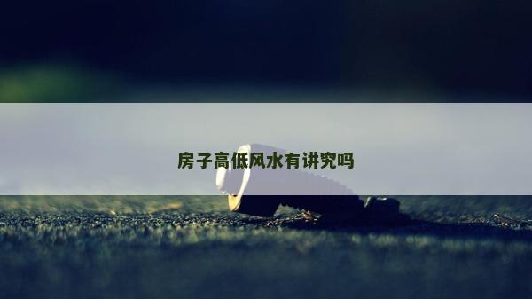 房子高低风水有讲究吗