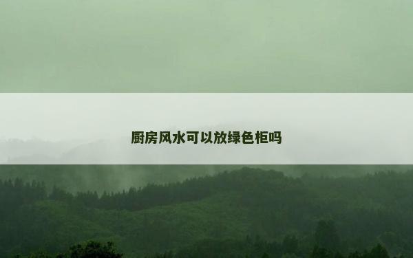 厨房风水可以放绿色柜吗