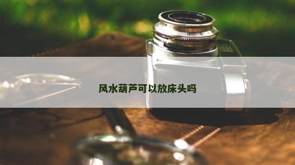 风水葫芦可以放床头吗