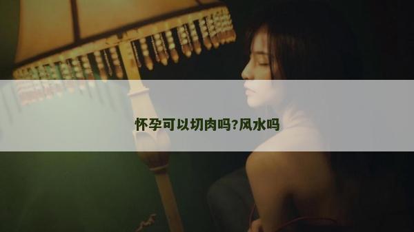 怀孕可以切肉吗?风水吗